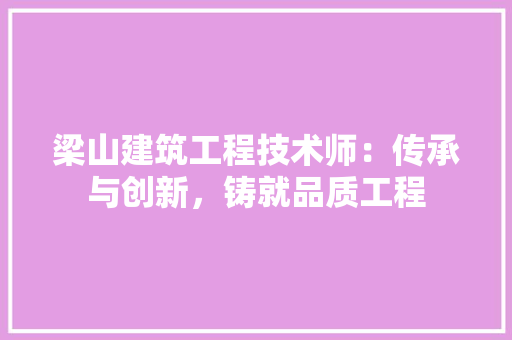 梁山建筑工程技术师：传承与创新，铸就品质工程 室内设计