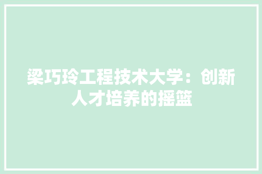 梁巧玲工程技术大学：创新人才培养的摇篮
