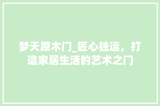 梦天原木门_匠心独运，打造家居生活的艺术之门 室内设计