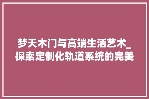 梦天木门与高端生活艺术_探索定制化轨道系统的完美融合 室内设计