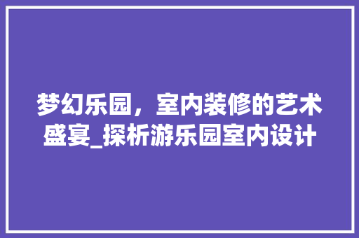 梦幻乐园，室内装修的艺术盛宴_探析游乐园室内设计之路 室内设计