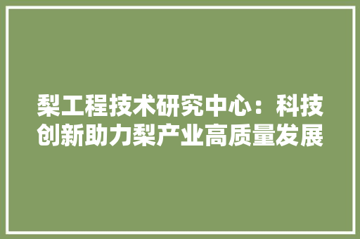 梨工程技术研究中心：科技创新助力梨产业高质量发展 室内设计