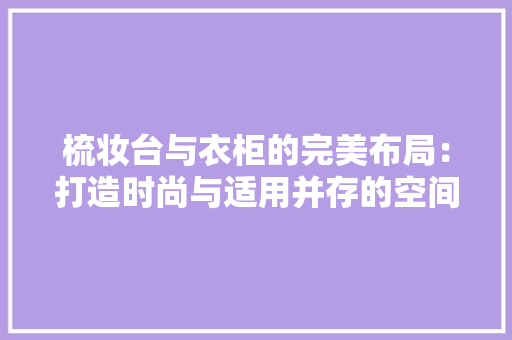 梳妆台与衣柜的完美布局：打造时尚与适用并存的空间 室内设计