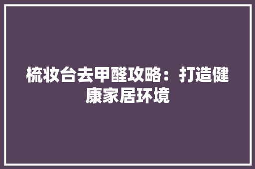 梳妆台去甲醛攻略：打造健康家居环境 室内设计