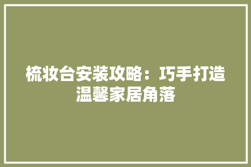 梳妆台安装攻略：巧手打造温馨家居角落 室内设计