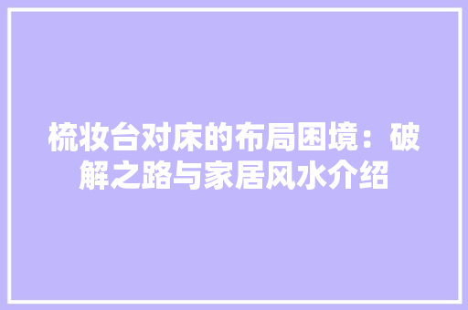 梳妆台对床的布局困境：破解之路与家居风水介绍 室内设计