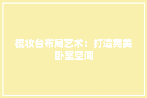 梳妆台布局艺术：打造完美卧室空间 室内设计