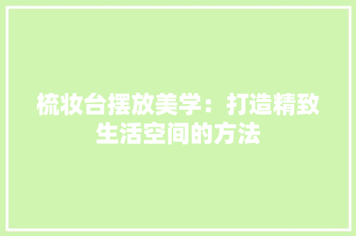 梳妆台摆放美学：打造精致生活空间的方法 室内设计