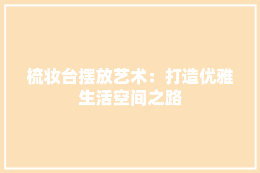 梳妆台摆放艺术：打造优雅生活空间之路