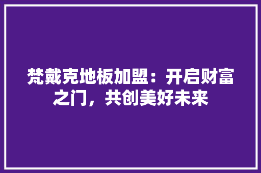 梵戴克地板加盟：开启财富之门，共创美好未来 室内设计