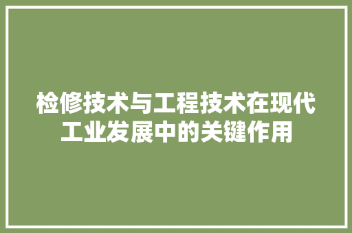 检修技术与工程技术在现代工业发展中的关键作用 室内设计