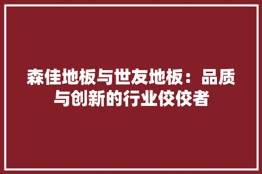 森佳地板与世友地板：品质与创新的行业佼佼者 室内设计