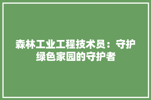 森林工业工程技术员：守护绿色家园的守护者 室内设计