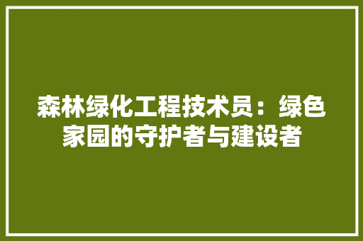 森林绿化工程技术员：绿色家园的守护者与建设者