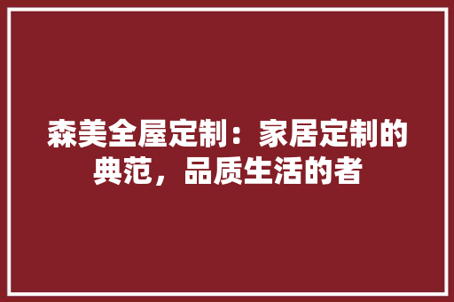 森美全屋定制：家居定制的典范，品质生活的者 室内设计