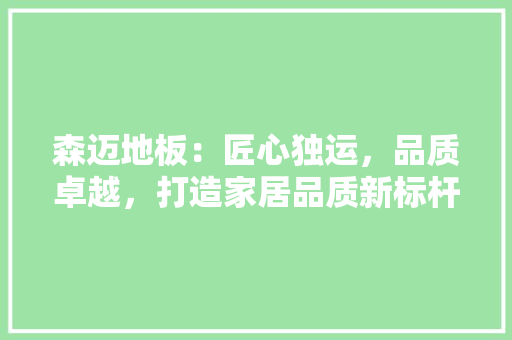 森迈地板：匠心独运，品质卓越，打造家居品质新标杆 室内设计