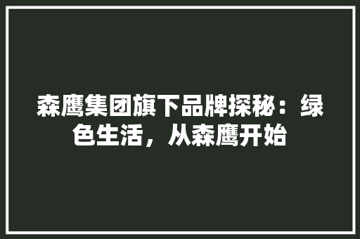 森鹰集团旗下品牌探秘：绿色生活，从森鹰开始