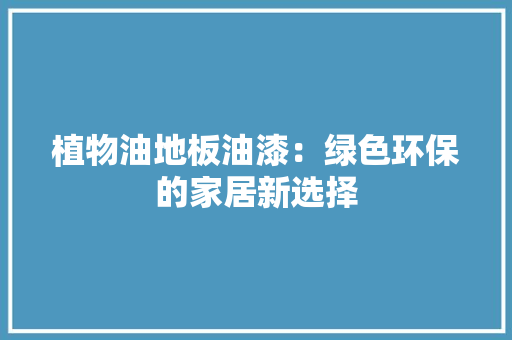 植物油地板油漆：绿色环保的家居新选择 室内设计