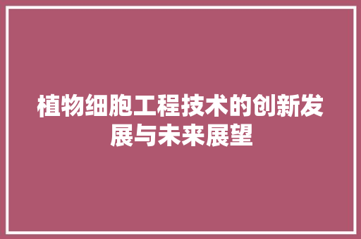 植物细胞工程技术的创新发展与未来展望 室内设计