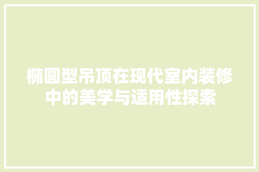 椭圆型吊顶在现代室内装修中的美学与适用性探索 室内设计