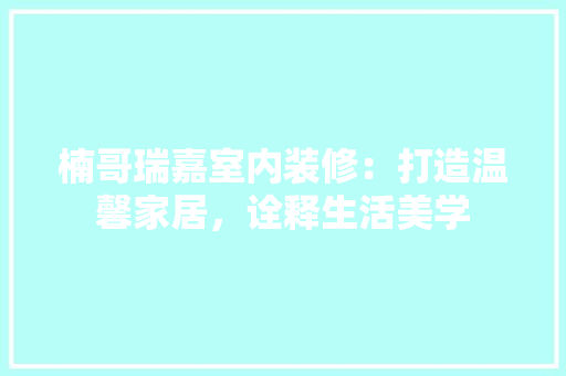 楠哥瑞嘉室内装修：打造温馨家居，诠释生活美学 室内设计