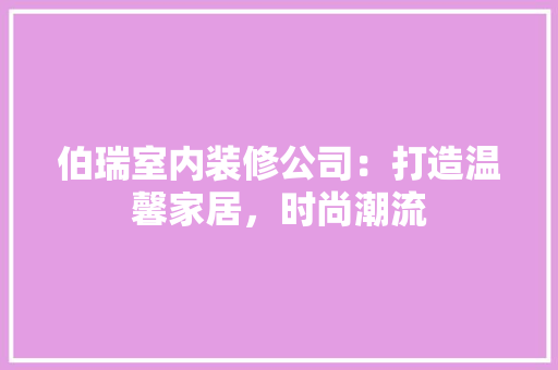 伯瑞室内装修公司：打造温馨家居，时尚潮流