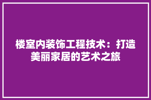 楼室内装饰工程技术：打造美丽家居的艺术之旅
