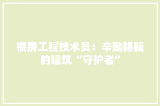 楼房工程技术员：辛勤耕耘的建筑“守护者” 室内设计