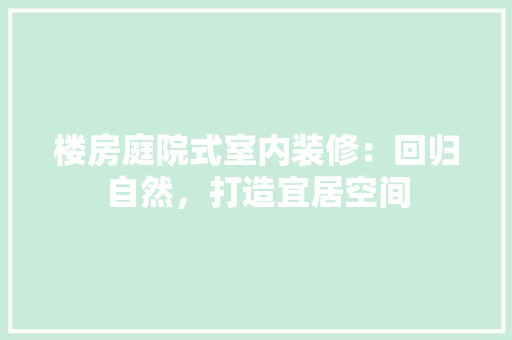 楼房庭院式室内装修：回归自然，打造宜居空间