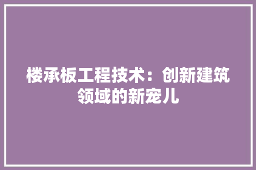 楼承板工程技术：创新建筑领域的新宠儿