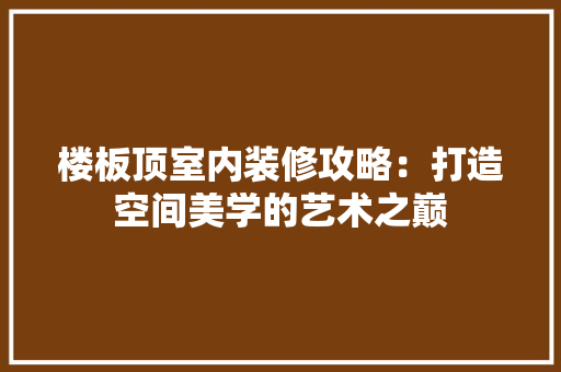 楼板顶室内装修攻略：打造空间美学的艺术之巅