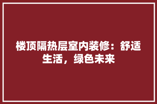 楼顶隔热层室内装修：舒适生活，绿色未来 室内设计