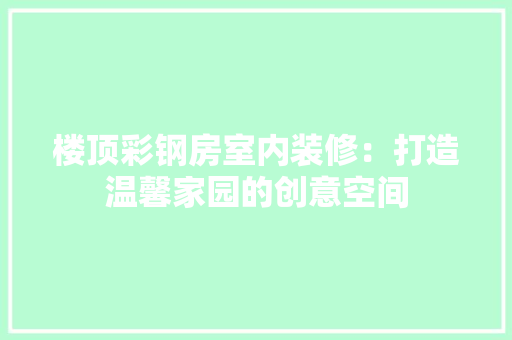 楼顶彩钢房室内装修：打造温馨家园的创意空间 室内设计
