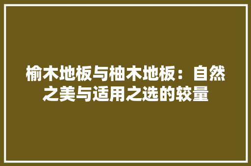 榆木地板与柚木地板：自然之美与适用之选的较量 室内设计