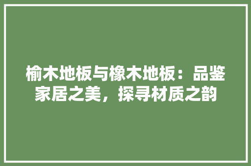榆木地板与橡木地板：品鉴家居之美，探寻材质之韵 室内设计