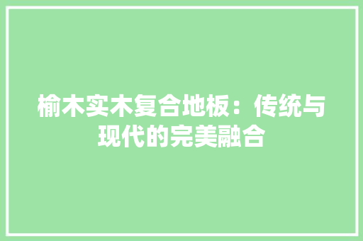 榆木实木复合地板：传统与现代的完美融合 室内设计