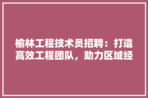 榆林工程技术员招聘：打造高效工程团队，助力区域经济发展 室内设计