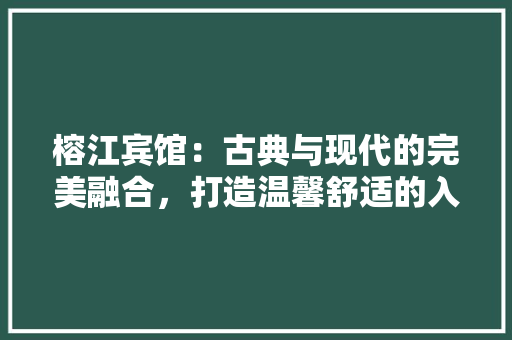 榕江宾馆：古典与现代的完美融合，打造温馨舒适的入住体验