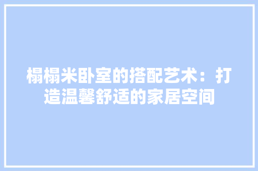 榻榻米卧室的搭配艺术：打造温馨舒适的家居空间