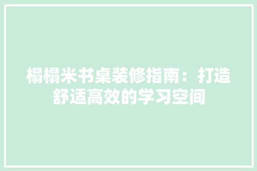 榻榻米书桌装修指南：打造舒适高效的学习空间 室内设计