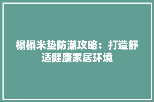 榻榻米垫防潮攻略：打造舒适健康家居环境 室内设计