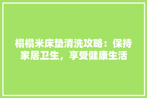 榻榻米床垫清洗攻略：保持家居卫生，享受健康生活