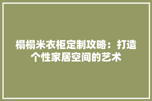 榻榻米衣柜定制攻略：打造个性家居空间的艺术
