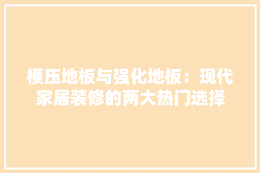 模压地板与强化地板：现代家居装修的两大热门选择 室内设计