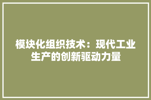模块化组织技术：现代工业生产的创新驱动力量 室内设计