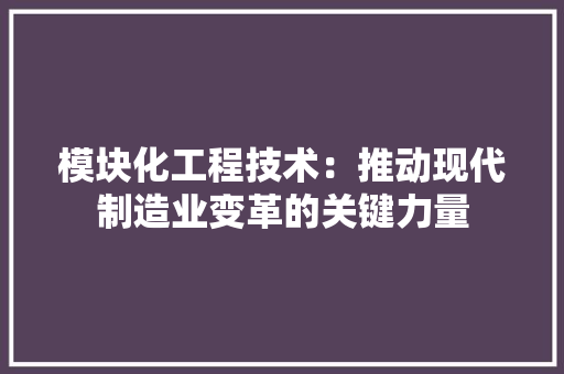 模块化工程技术：推动现代制造业变革的关键力量