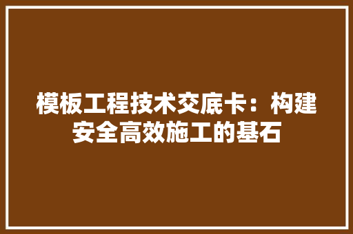 模板工程技术交底卡：构建安全高效施工的基石 室内设计