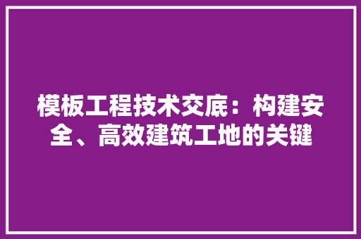 模板工程技术交底：构建安全、高效建筑工地的关键 室内设计