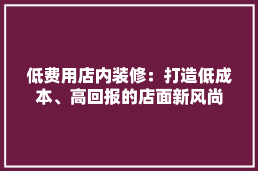 低费用店内装修：打造低成本、高回报的店面新风尚 家居装修