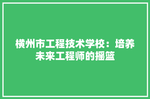 横州市工程技术学校：培养未来工程师的摇篮 室内设计